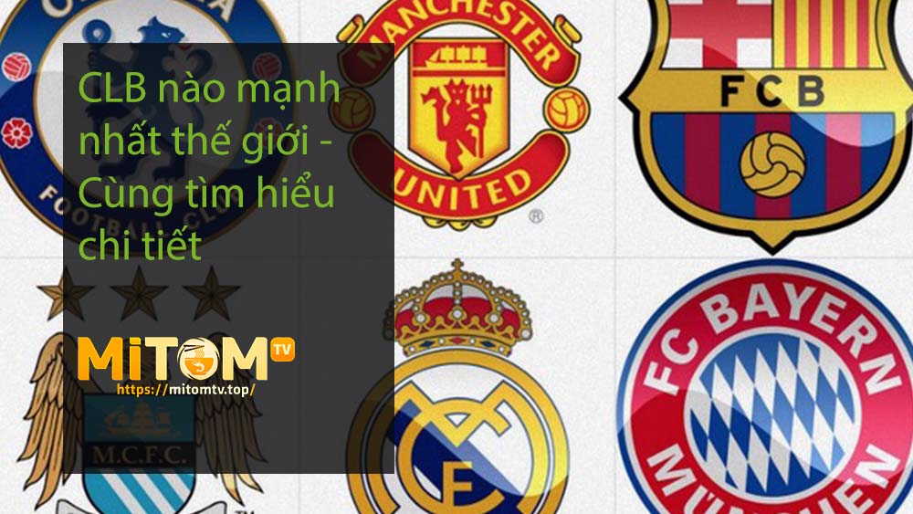 CLB nào mạnh nhất thế giới - Cùng tìm hiểu chi tiết