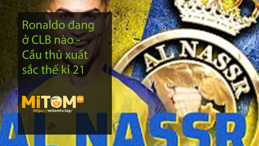 Ronaldo đang ở CLB nào - Cầu thủ xuất sắc thế kỉ 21