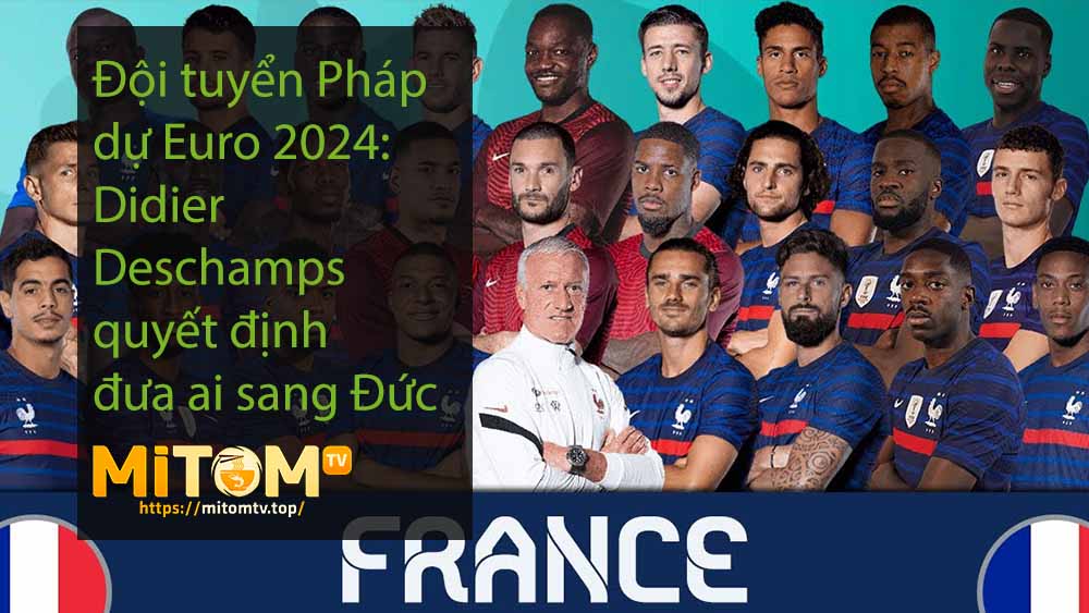 Đội tuyển Pháp dự Euro 2024: Didier Deschamps quyết định đưa ai sang Đức
