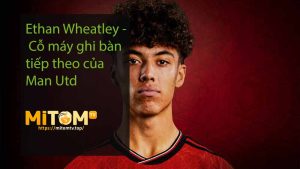Ethan Wheatley - Cỗ máy ghi bàn tiếp theo của Man Utd