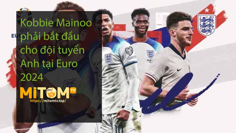 Kobbie Mainoo phải bắt đầu cho đội tuyển Anh tại Euro 2024